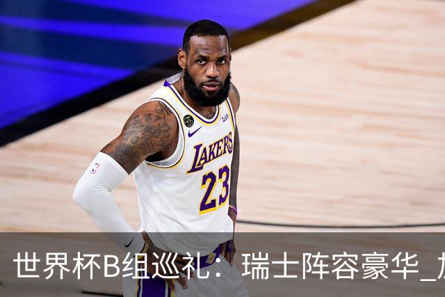 世界杯B组巡礼：瑞士阵容豪华 加拿大主场优势明显