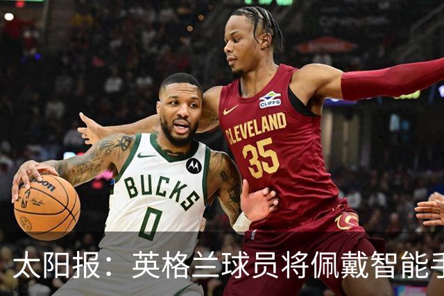太阳报：英格兰球员将佩戴智能手环，C罗是该技术主要投资人